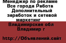 Менеджер по рекламе - Все города Работа » Дополнительный заработок и сетевой маркетинг   . Владимирская обл.,Владимир г.